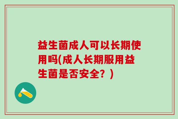 益生菌成人可以长期使用吗(成人长期服用益生菌是否安全?) 益生菌成人可以长期使用吗(成人长期服用益生菌是否安全?)