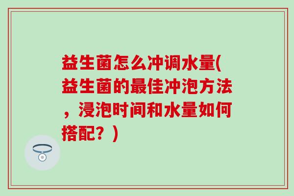 益生菌怎么冲调水量(益生菌的佳冲泡方法,浸泡时间和水量如何搭配?) 益生菌怎么冲调水量(益生菌的佳冲泡方法,浸泡时间和水量如何搭配?)