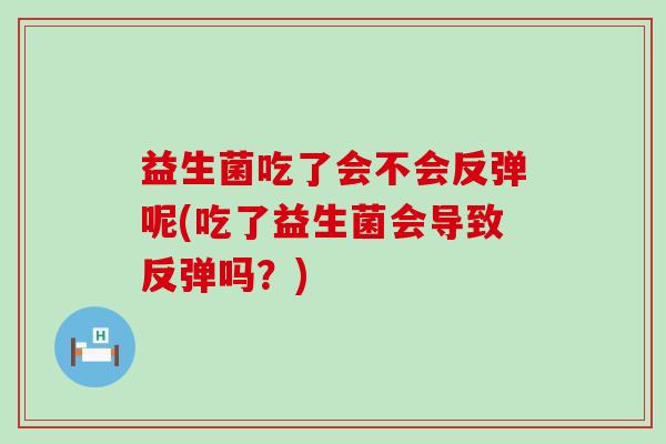 益生菌吃了会不会反弹呢(吃了益生菌会导致反弹吗？)