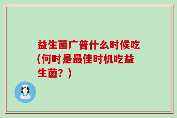 益生菌广普什么时候吃(何时是佳时机吃益生菌?) 益生菌广普什么时候吃(何时是佳时机吃益生菌?)