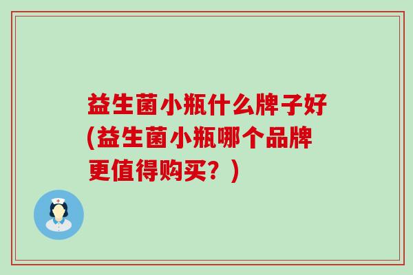 益生菌小瓶什么牌子好(益生菌小瓶哪个品牌更值得购买?) 益生菌小瓶什么牌子好(益生菌小瓶哪个品牌更值得购买?)