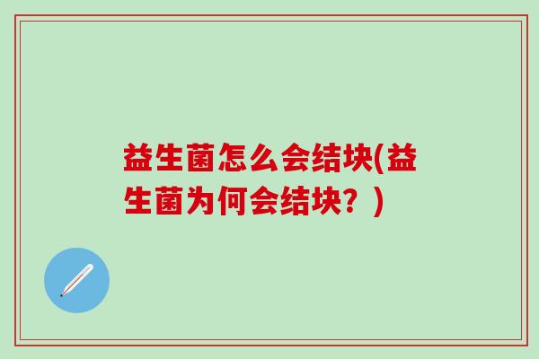 益生菌怎么会结块(益生菌为何会结块?) 益生菌怎么会结块(益生菌为何会结块?)