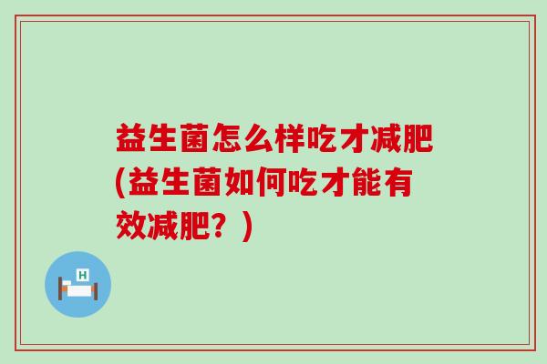 益生菌怎么样吃才(益生菌如何吃才能有效？)