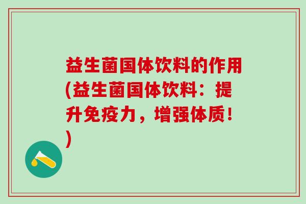 益生菌国体饮料的作用(益生菌国体饮料:提升力,增强体质!) 益生菌国体饮料的作用(益生菌国体饮料:提升力,增强体质!)