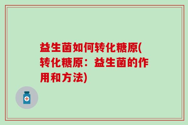 益生菌如何转化糖原(转化糖原：益生菌的作用和方法)