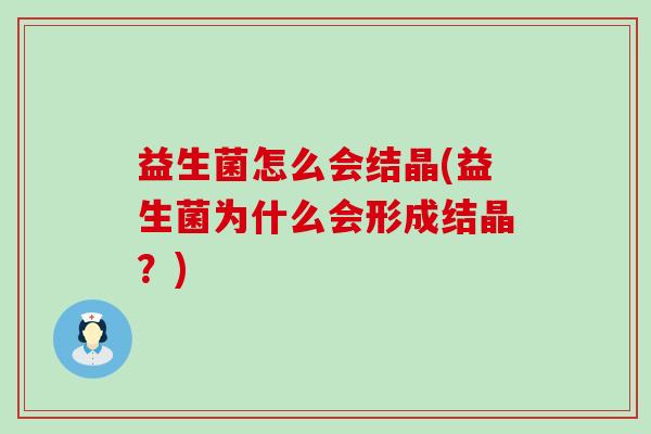 益生菌怎么会结晶(益生菌为什么会形成结晶?) 益生菌怎么会结晶(益生菌为什么会形成结晶?)
