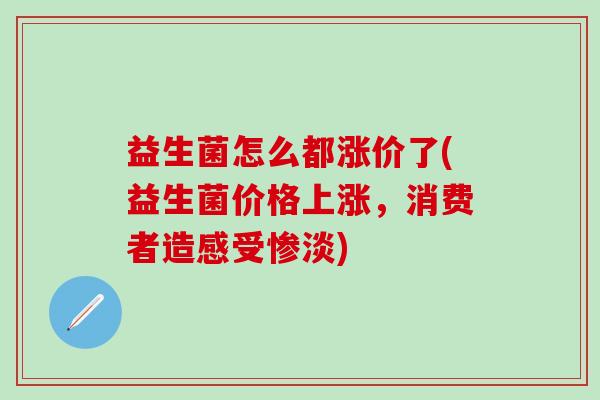 益生菌怎么都涨价了(益生菌价格上涨，消费者造感受惨淡)