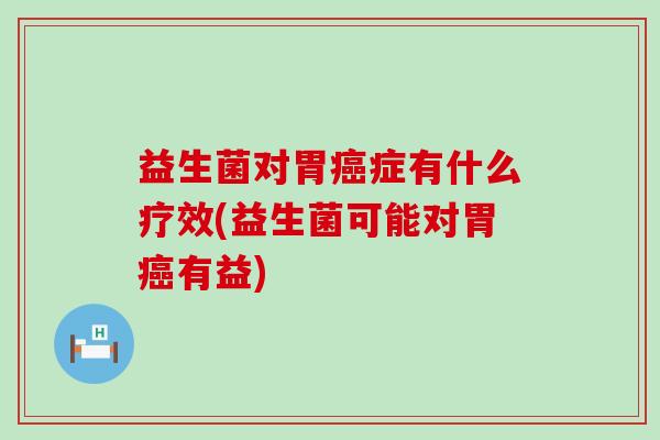 益生菌对胃症有什么疗效(益生菌可能对胃有益) 益生菌对胃症有什么疗效(益生菌可能对胃有益)