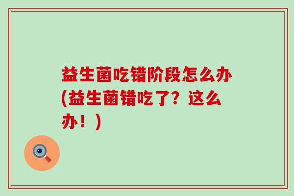 益生菌吃错阶段怎么办(益生菌错吃了?这么办!) 益生菌吃错阶段怎么办(益生菌错吃了?这么办!)