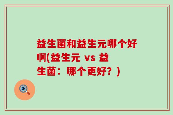 益生菌和益生元哪个好啊(益生元 vs 益生菌:哪个更好?) 益生菌和益生元哪个好啊(益生元 vs 益生菌:哪个更好?)