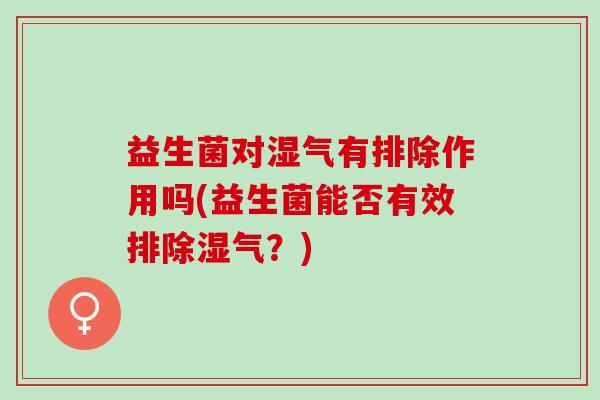 益生菌对湿气有排除作用吗(益生菌能否有效排除湿气?) 益生菌对湿气有排除作用吗(益生菌能否有效排除湿气?)