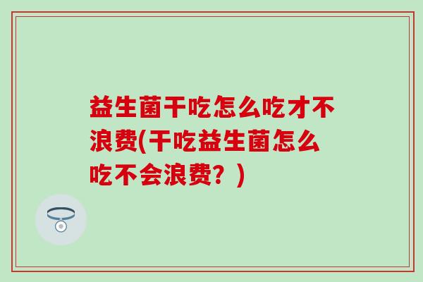 益生菌干吃怎么吃才不浪费(干吃益生菌怎么吃不会浪费？)