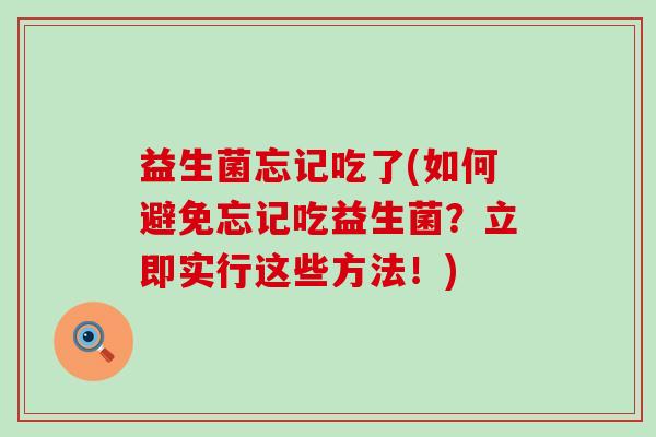 益生菌忘记吃了(如何避免忘记吃益生菌？立即实行这些方法！)