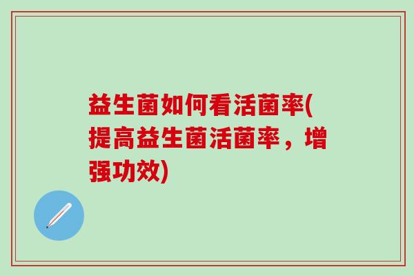 益生菌如何看活菌率(提高益生菌活菌率,增强功效) 益生菌如何看活菌率(提高益生菌活菌率,增强功效)