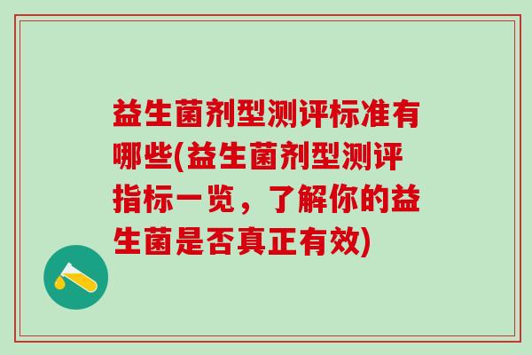益生菌剂型测评标准有哪些(益生菌剂型测评指标一览,了解你的益生菌是否真正有效) 益生菌剂型测评标准有哪些(益生菌剂型测评指标一览,了解你的益生菌是否真正有效)