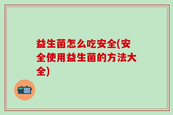 益生菌怎么吃安全(安全使用益生菌的方法大全) 益生菌怎么吃安全(安全使用益生菌的方法大全)