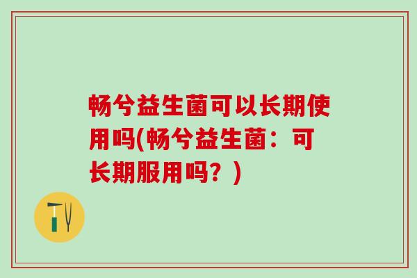 畅兮益生菌可以长期使用吗(畅兮益生菌：可长期服用吗？)