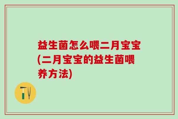 益生菌怎么喂二月宝宝(二月宝宝的益生菌喂养方法)