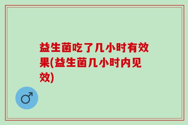 益生菌吃了几小时有效果(益生菌几小时内见效)