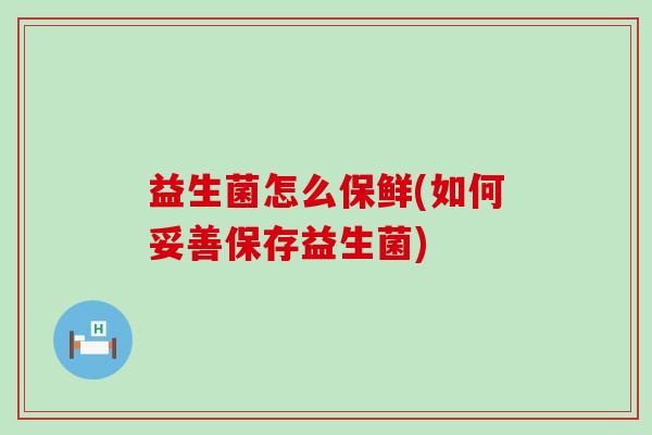 益生菌怎么保鲜(如何妥善保存益生菌) 益生菌怎么保鲜(如何妥善保存益生菌)