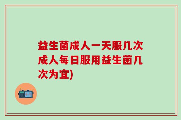 益生菌成人一天服几次成人每日服用益生菌几次为宜)