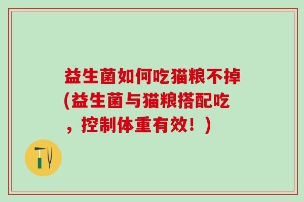 益生菌如何吃猫粮不掉(益生菌与猫粮搭配吃,控制体重有效!) 益生菌如何吃猫粮不掉(益生菌与猫粮搭配吃,控制体重有效!)