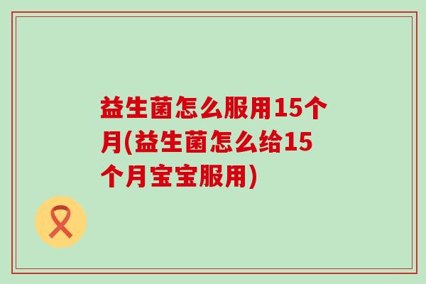 益生菌怎么服用15个月(益生菌怎么给15个月宝宝服用) 益生菌怎么服用15个月(益生菌怎么给15个月宝宝服用)