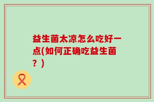 益生菌太凉怎么吃好一点(如何正确吃益生菌？)
