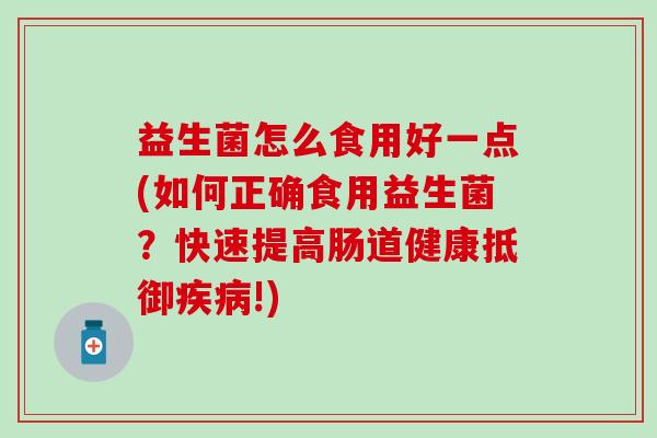 益生菌怎么食用好一点(如何正确食用益生菌?快速提高肠道健康抵御!) 益生菌怎么食用好一点(如何正确食用益生菌?快速提高肠道健康抵御!)