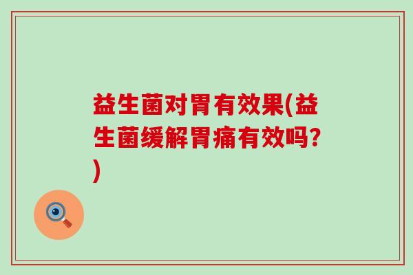 益生菌对胃有效果(益生菌缓解胃痛有效吗？)