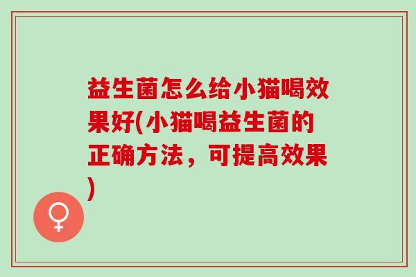 益生菌怎么给小猫喝效果好(小猫喝益生菌的正确方法,可提高效果) 益生菌怎么给小猫喝效果好(小猫喝益生菌的正确方法,可提高效果)