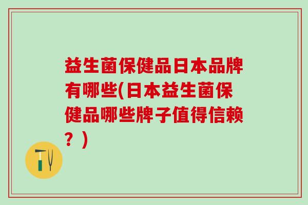 益生菌保健品日本品牌有哪些(日本益生菌保健品哪些牌子值得信赖？)
