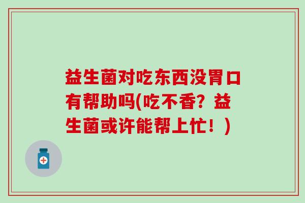 益生菌对吃东西没胃口有帮助吗(吃不香？益生菌或许能帮上忙！)
