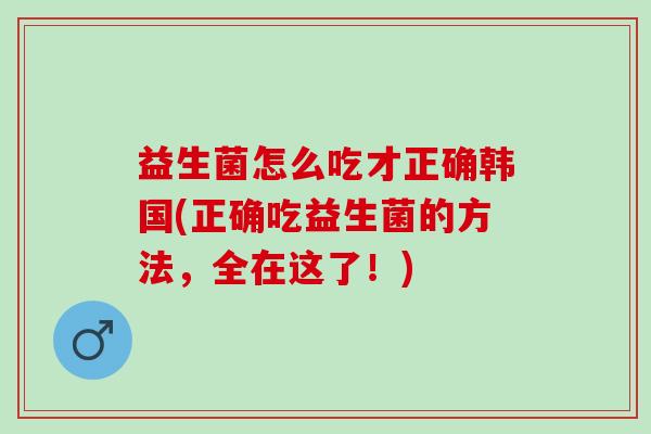 益生菌怎么吃才正确韩国(正确吃益生菌的方法，全在这了！)
