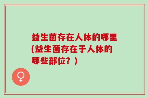 益生菌存在人体的哪里(益生菌存在于人体的哪些部位？)