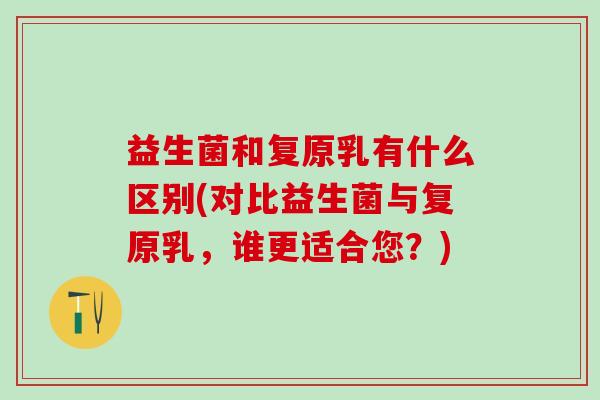 益生菌和复原乳有什么区别(对比益生菌与复原乳，谁更适合您？)