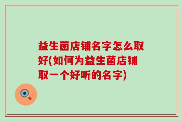 益生菌店铺名字怎么取好(如何为益生菌店铺取一个好听的名字)