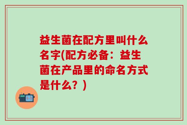 益生菌在配方里叫什么名字(配方必备:益生菌在产品里的命名方式是什么?) 益生菌在配方里叫什么名字(配方必备:益生菌在产品里的命名方式是什么?)