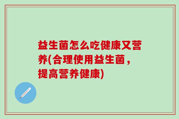 益生菌怎么吃健康又营养(合理使用益生菌，提高营养健康)