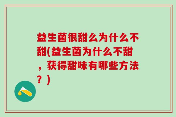 益生菌很甜么为什么不甜(益生菌为什么不甜,获得甜味有哪些方法?) 益生菌很甜么为什么不甜(益生菌为什么不甜,获得甜味有哪些方法?)