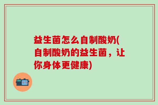 益生菌怎么自制酸奶(自制酸奶的益生菌,让你身体更健康) 益生菌怎么自制酸奶(自制酸奶的益生菌,让你身体更健康)