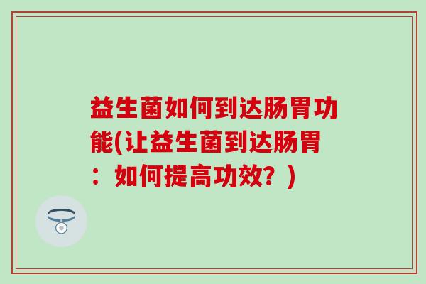 益生菌如何到达肠胃功能(让益生菌到达肠胃:如何提高功效?) 益生菌如何到达肠胃功能(让益生菌到达肠胃:如何提高功效?)