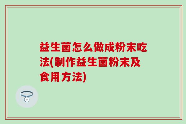益生菌怎么做成粉末吃法(制作益生菌粉末及食用方法) 益生菌怎么做成粉末吃法(制作益生菌粉末及食用方法)