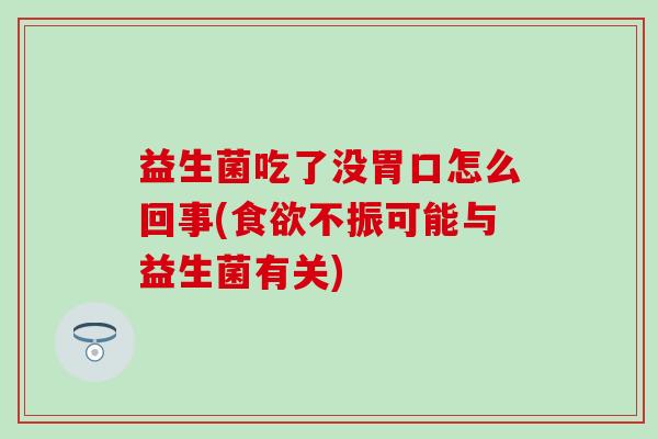 益生菌吃了没胃口怎么回事(不振可能与益生菌有关) 益生菌吃了没胃口怎么回事(不振可能与益生菌有关)