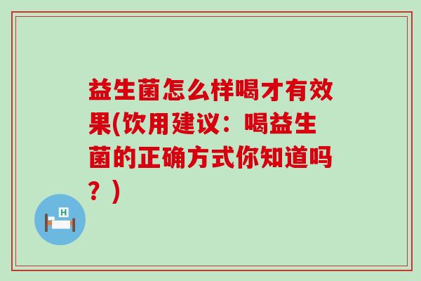 益生菌怎么样喝才有效果(饮用建议：喝益生菌的正确方式你知道吗？)