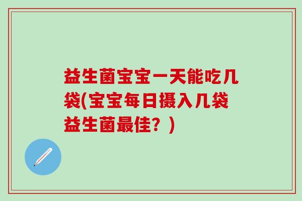 益生菌宝宝一天能吃几袋(宝宝每日摄入几袋益生菌佳?) 益生菌宝宝一天能吃几袋(宝宝每日摄入几袋益生菌佳?)