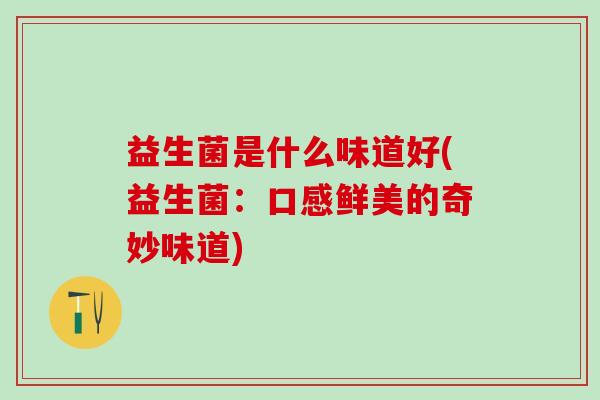益生菌是什么味道好(益生菌：口感鲜美的奇妙味道)