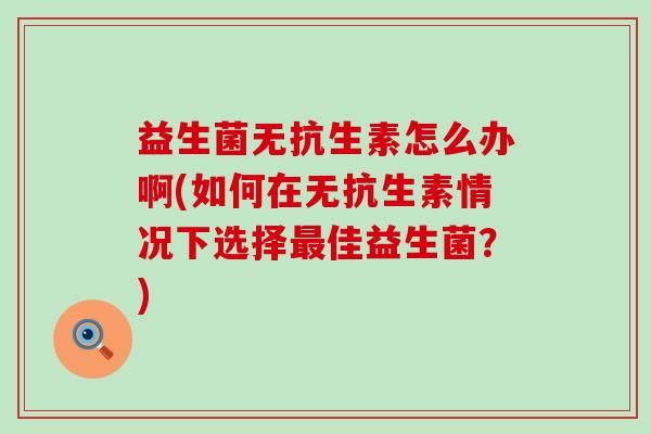 益生菌无抗生素怎么办啊(如何在无抗生素情况下选择佳益生菌?) 益生菌无抗生素怎么办啊(如何在无抗生素情况下选择佳益生菌?)
