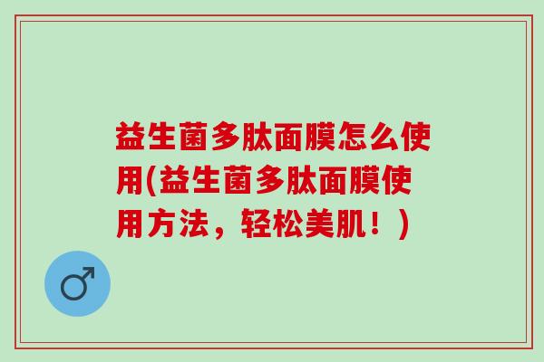 益生菌多肽面膜怎么使用(益生菌多肽面膜使用方法，轻松美肌！)