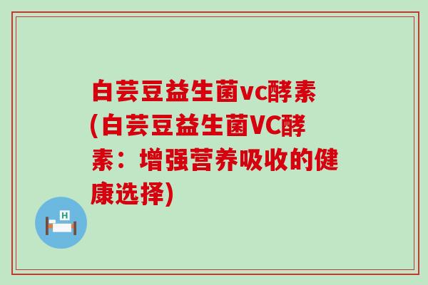 白芸豆益生菌vc酵素(白芸豆益生菌VC酵素:增强营养吸收的健康选择) 白芸豆益生菌vc酵素(白芸豆益生菌VC酵素:增强营养吸收的健康选择)
